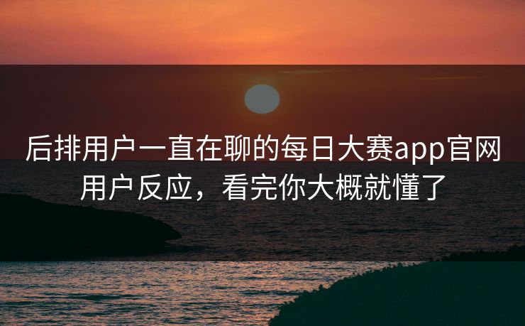 后排用户一直在聊的每日大赛app官网用户反应，看完你大概就懂了