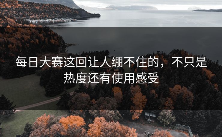 每日大赛这回让人绷不住的，不只是热度还有使用感受