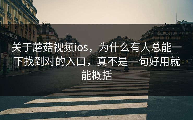 关于蘑菇视频ios，为什么有人总能一下找到对的入口，真不是一句好用就能概括