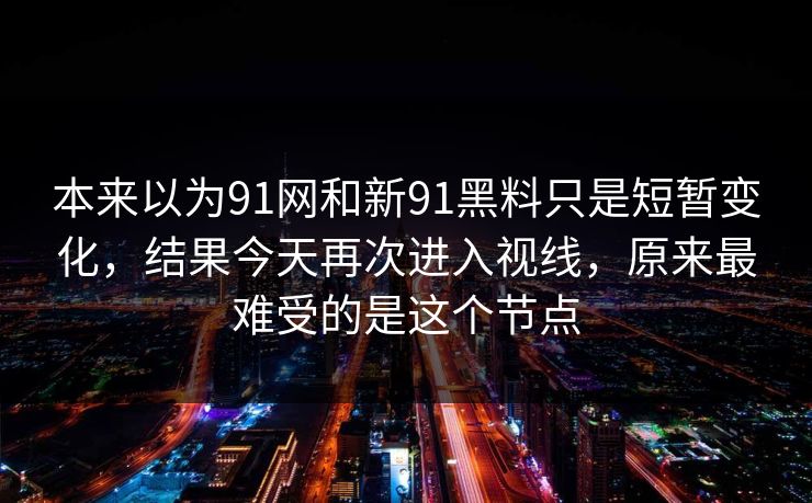 本来以为91网和新91黑料只是短暂变化，结果今天再次进入视线，原来最难受的是这个节点