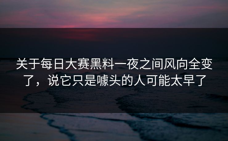 关于每日大赛黑料一夜之间风向全变了，说它只是噱头的人可能太早了