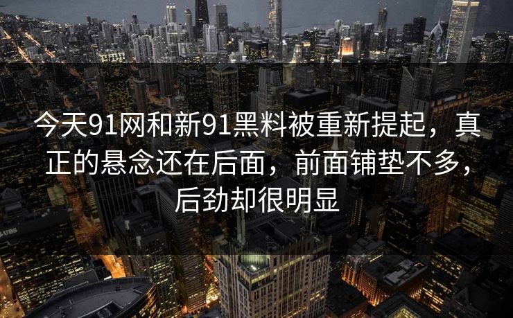 今天91网和新91黑料被重新提起，真正的悬念还在后面，前面铺垫不多，后劲却很明显