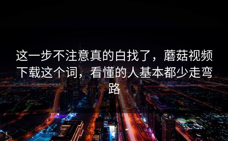 这一步不注意真的白找了，蘑菇视频下载这个词，看懂的人基本都少走弯路