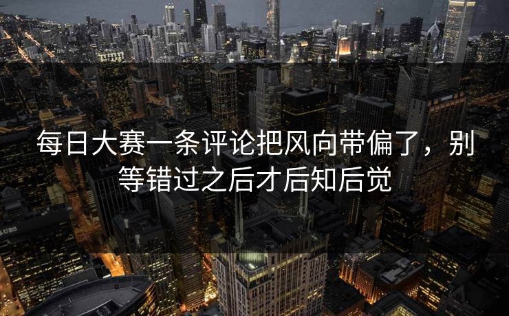每日大赛一条评论把风向带偏了，别等错过之后才后知后觉