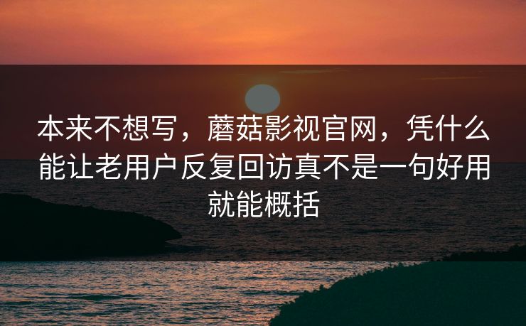 本来不想写，蘑菇影视官网，凭什么能让老用户反复回访真不是一句好用就能概括