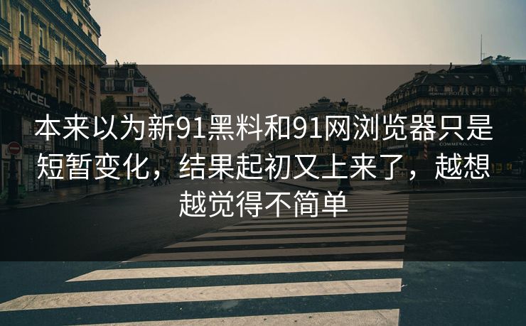 本来以为新91黑料和91网浏览器只是短暂变化，结果起初又上来了，越想越觉得不简单