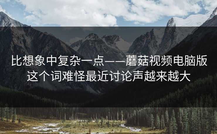 比想象中复杂一点——蘑菇视频电脑版这个词难怪最近讨论声越来越大