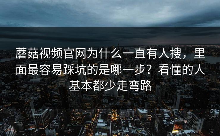 蘑菇视频官网为什么一直有人搜，里面最容易踩坑的是哪一步？看懂的人基本都少走弯路