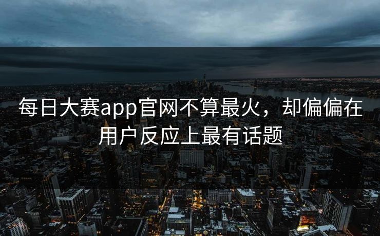 每日大赛app官网不算最火，却偏偏在用户反应上最有话题