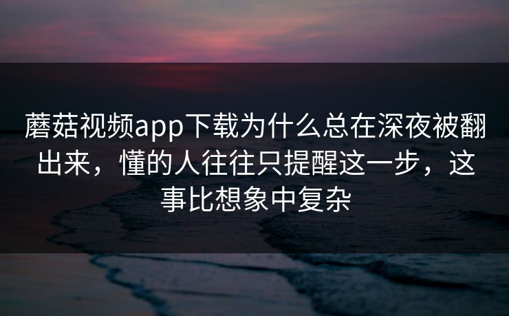 蘑菇视频app下载为什么总在深夜被翻出来，懂的人往往只提醒这一步，这事比想象中复杂