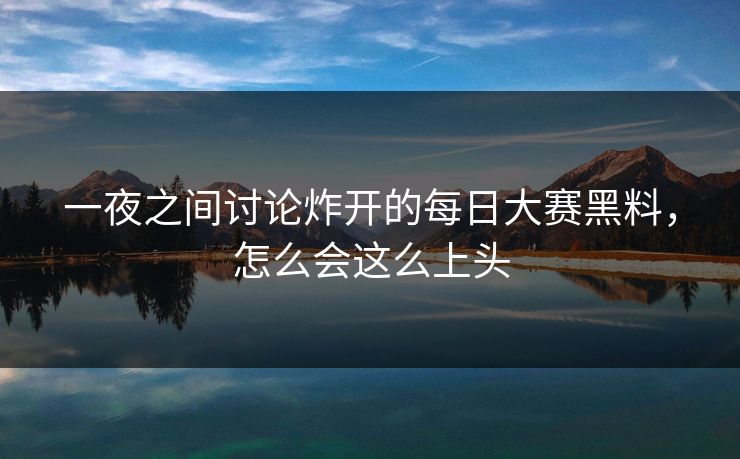 一夜之间讨论炸开的每日大赛黑料，怎么会这么上头