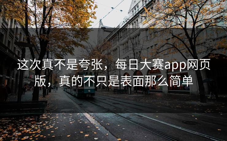 这次真不是夸张，每日大赛app网页版，真的不只是表面那么简单