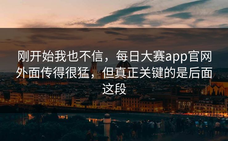 刚开始我也不信，每日大赛app官网外面传得很猛，但真正关键的是后面这段