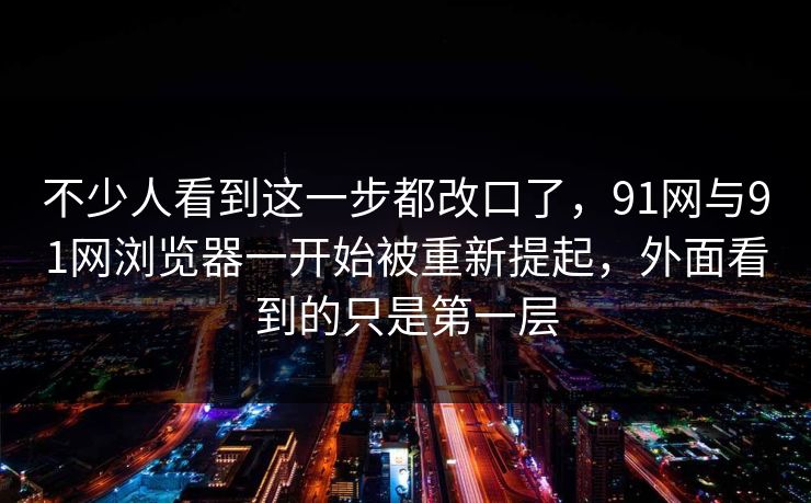 不少人看到这一步都改口了，91网与91网浏览器一开始被重新提起，外面看到的只是第一层