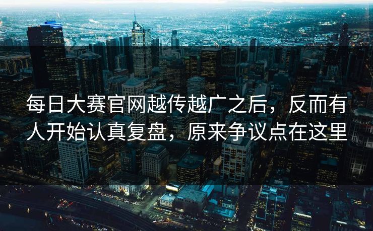 每日大赛官网越传越广之后，反而有人开始认真复盘，原来争议点在这里