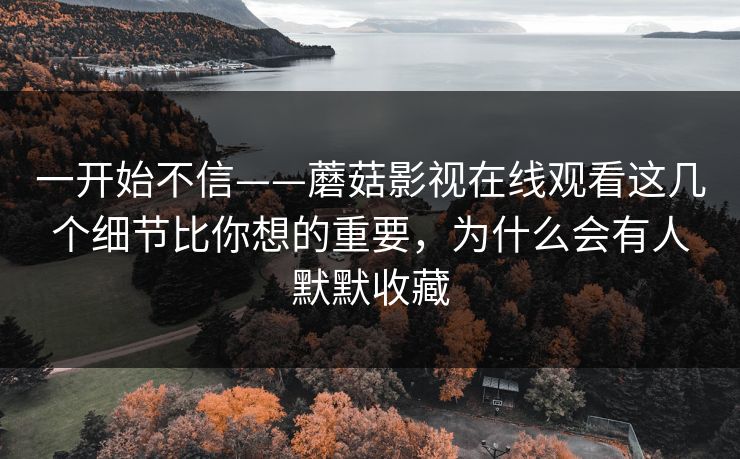 一开始不信——蘑菇影视在线观看这几个细节比你想的重要，为什么会有人默默收藏