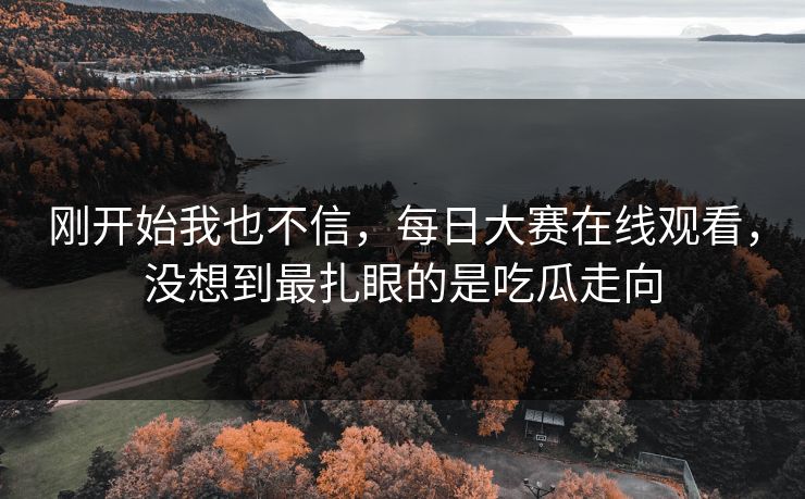 刚开始我也不信，每日大赛在线观看，没想到最扎眼的是吃瓜走向