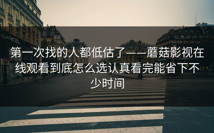 第一次找的人都低估了——蘑菇影视在线观看到底怎么选认真看完能省下不少时间