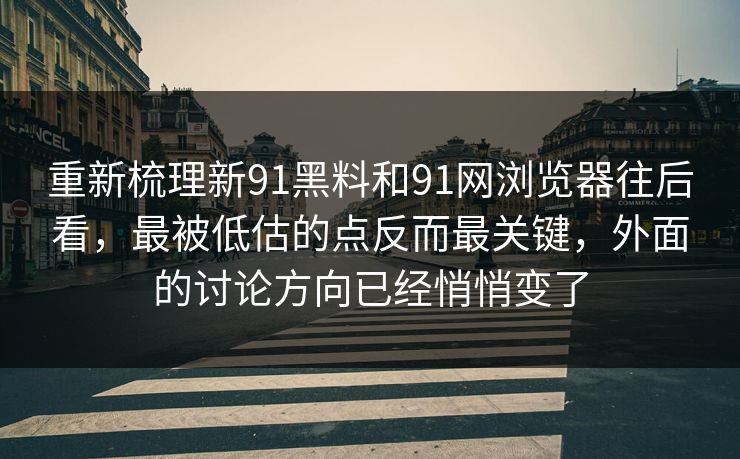 重新梳理新91黑料和91网浏览器往后看，最被低估的点反而最关键，外面的讨论方向已经悄悄变了