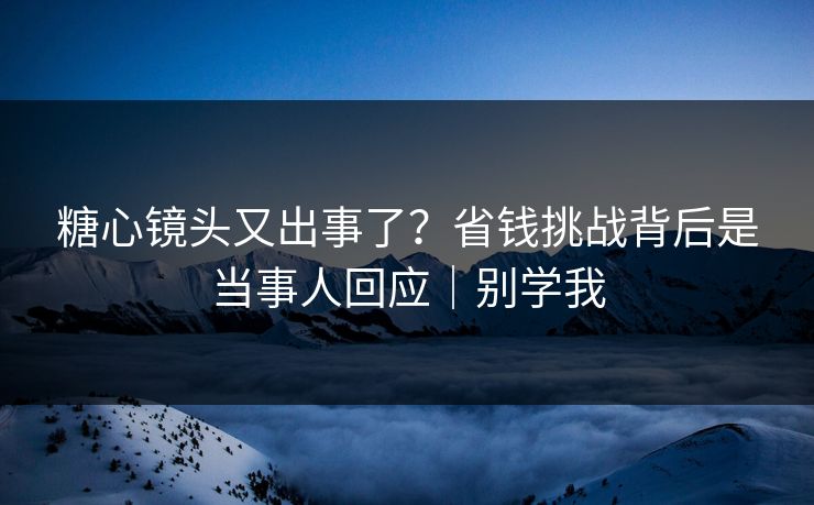 糖心镜头又出事了？省钱挑战背后是当事人回应｜别学我