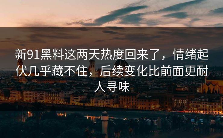 新91黑料这两天热度回来了，情绪起伏几乎藏不住，后续变化比前面更耐人寻味