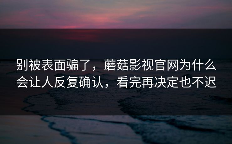 别被表面骗了，蘑菇影视官网为什么会让人反复确认，看完再决定也不迟