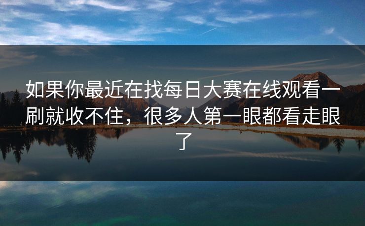 如果你最近在找每日大赛在线观看一刷就收不住，很多人第一眼都看走眼了