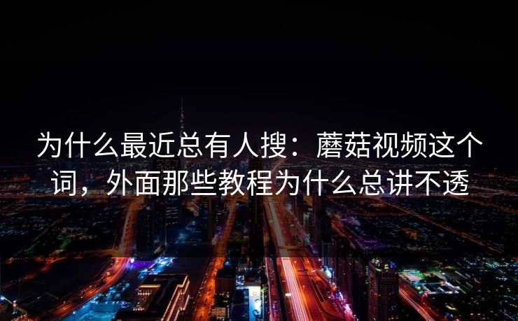 为什么最近总有人搜：蘑菇视频这个词，外面那些教程为什么总讲不透