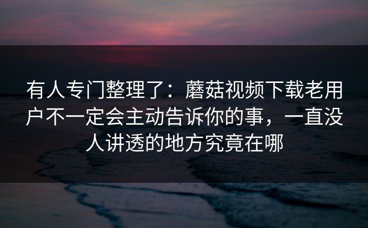 有人专门整理了：蘑菇视频下载老用户不一定会主动告诉你的事，一直没人讲透的地方究竟在哪