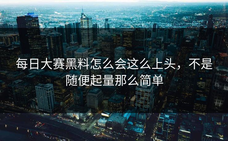 每日大赛黑料怎么会这么上头，不是随便起量那么简单