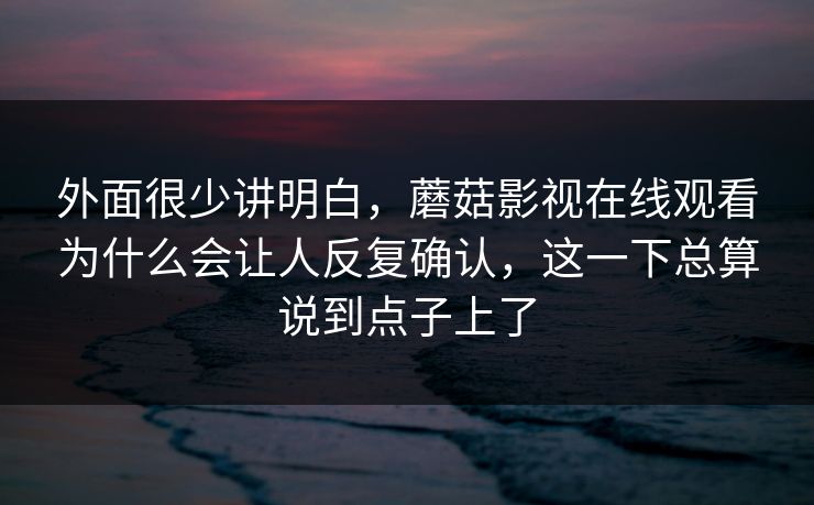 外面很少讲明白，蘑菇影视在线观看为什么会让人反复确认，这一下总算说到点子上了