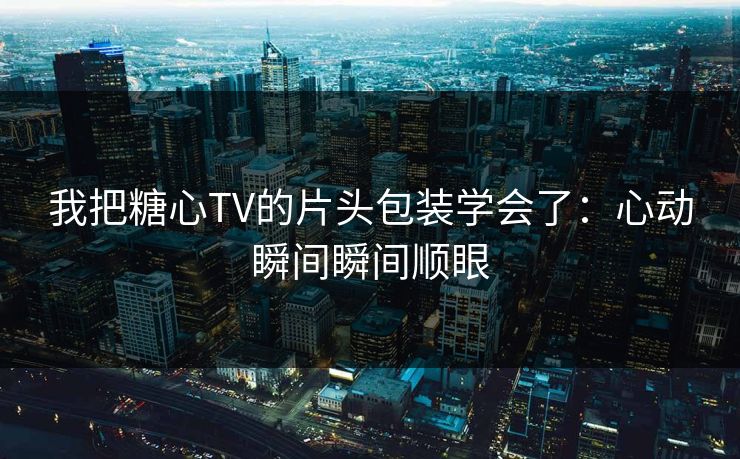我把糖心TV的片头包装学会了：心动瞬间瞬间顺眼