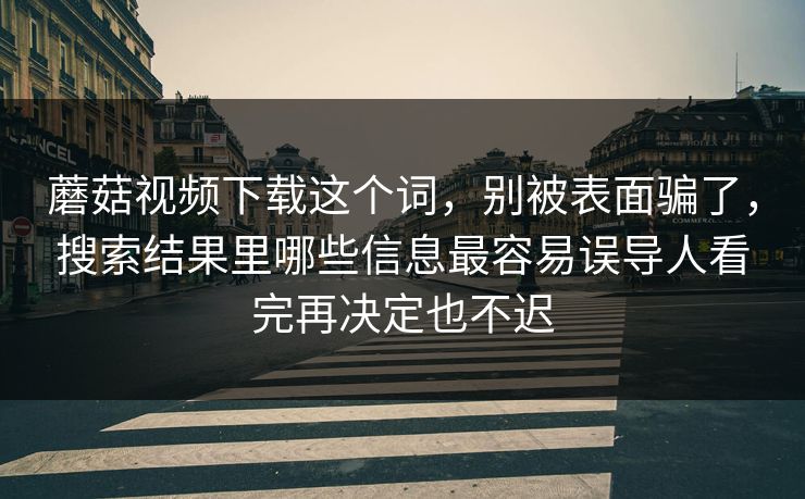 蘑菇视频下载这个词，别被表面骗了，搜索结果里哪些信息最容易误导人看完再决定也不迟