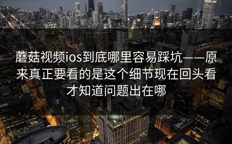 蘑菇视频ios到底哪里容易踩坑——原来真正要看的是这个细节现在回头看才知道问题出在哪