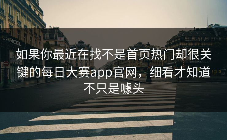 如果你最近在找不是首页热门却很关键的每日大赛app官网，细看才知道不只是噱头