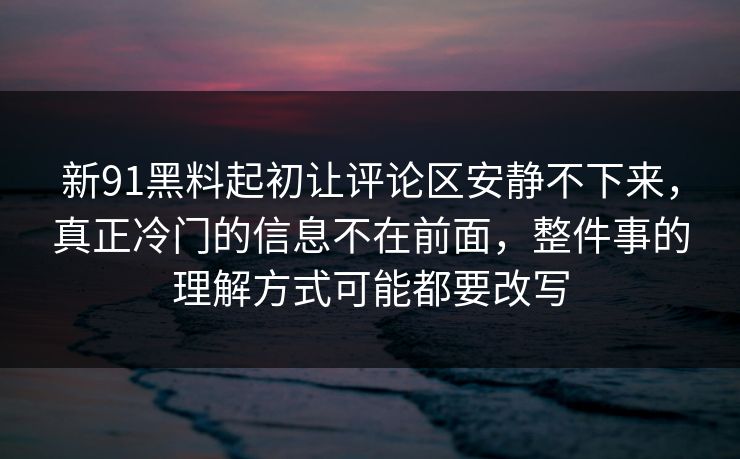 新91黑料起初让评论区安静不下来，真正冷门的信息不在前面，整件事的理解方式可能都要改写