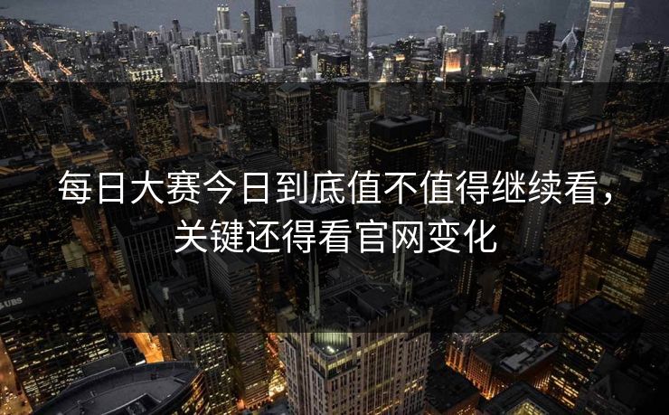 每日大赛今日到底值不值得继续看，关键还得看官网变化