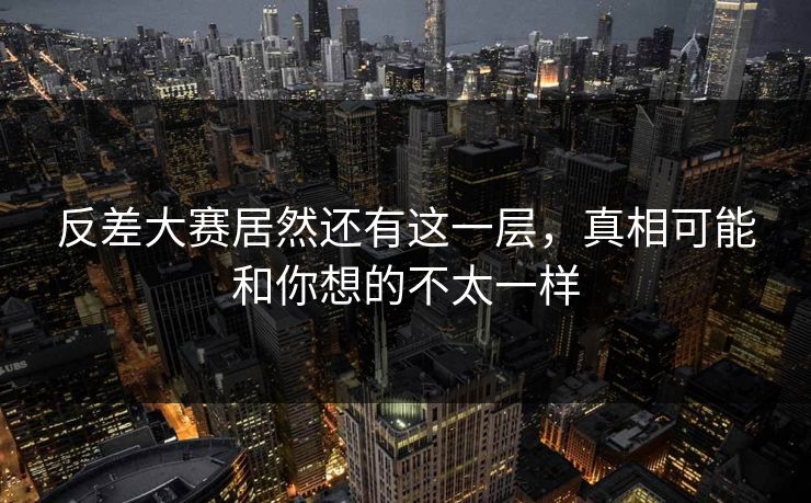 反差大赛居然还有这一层，真相可能和你想的不太一样
