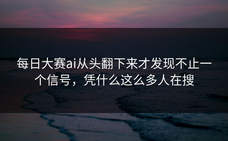 每日大赛ai从头翻下来才发现不止一个信号，凭什么这么多人在搜