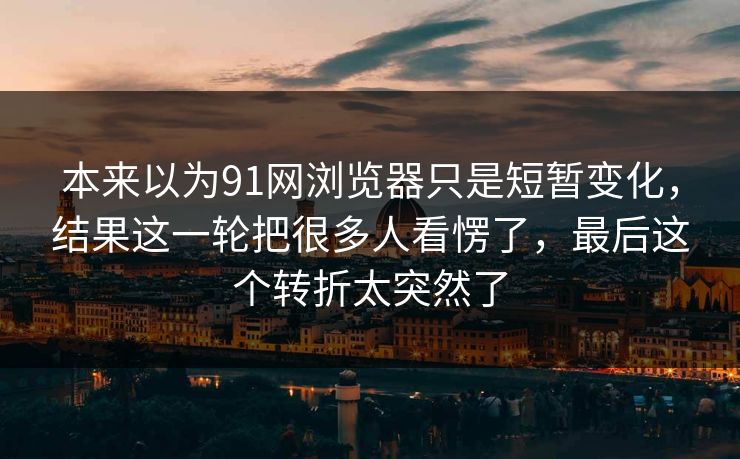 本来以为91网浏览器只是短暂变化，结果这一轮把很多人看愣了，最后这个转折太突然了