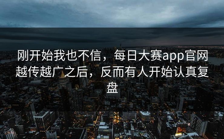 刚开始我也不信，每日大赛app官网越传越广之后，反而有人开始认真复盘