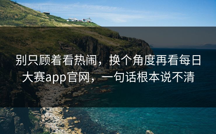 别只顾着看热闹，换个角度再看每日大赛app官网，一句话根本说不清