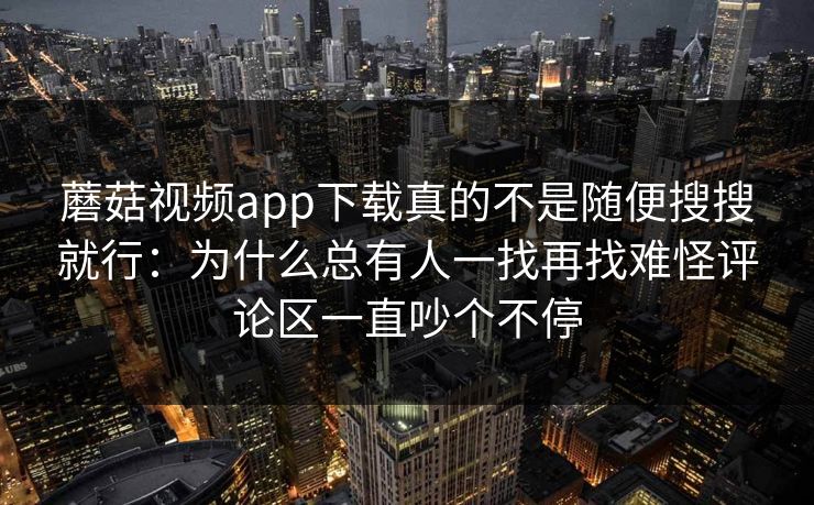 蘑菇视频app下载真的不是随便搜搜就行：为什么总有人一找再找难怪评论区一直吵个不停