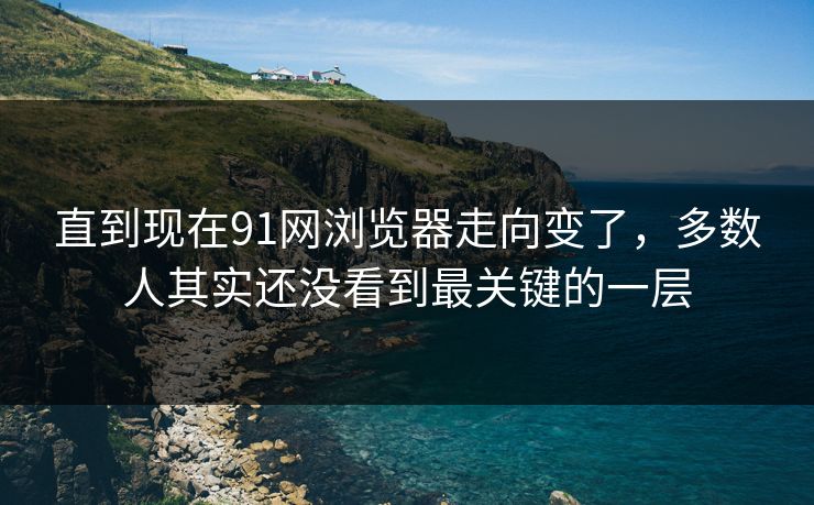 直到现在91网浏览器走向变了，多数人其实还没看到最关键的一层