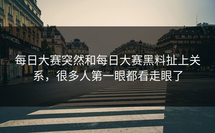 每日大赛突然和每日大赛黑料扯上关系，很多人第一眼都看走眼了