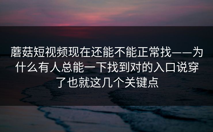 蘑菇短视频现在还能不能正常找——为什么有人总能一下找到对的入口说穿了也就这几个关键点