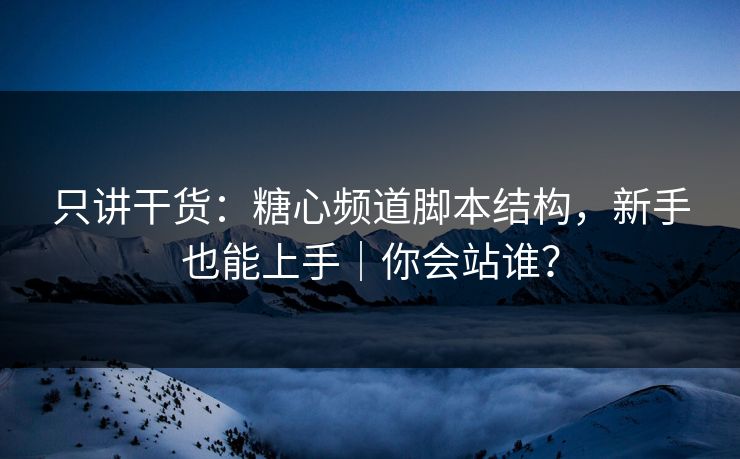 只讲干货：糖心频道脚本结构，新手也能上手｜你会站谁？