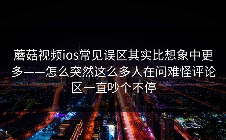 蘑菇视频ios常见误区其实比想象中更多——怎么突然这么多人在问难怪评论区一直吵个不停