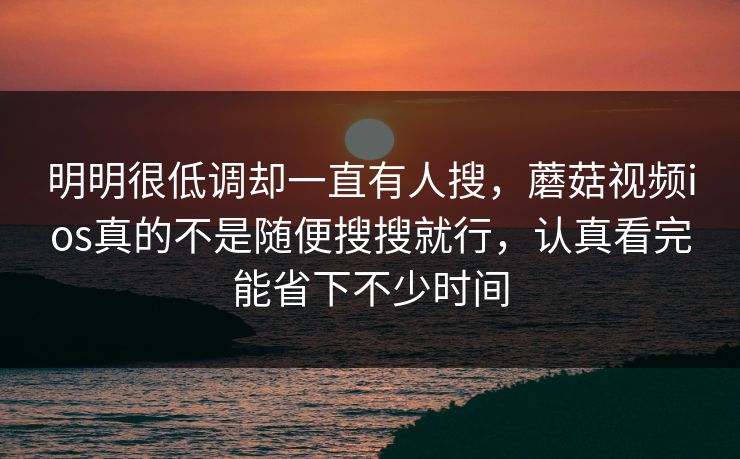 明明很低调却一直有人搜，蘑菇视频ios真的不是随便搜搜就行，认真看完能省下不少时间