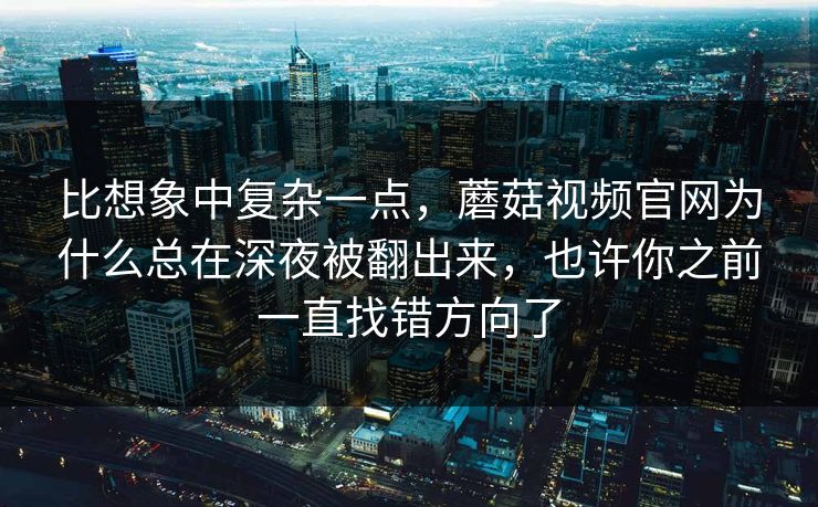 比想象中复杂一点，蘑菇视频官网为什么总在深夜被翻出来，也许你之前一直找错方向了
